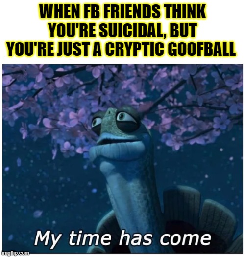 Facebook Friends, I'm okay. | WHEN FB FRIENDS THINK YOU'RE SUICIDAL, BUT YOU'RE JUST A CRYPTIC GOOFBALL | image tagged in my time has come,facebook,misunderstood,goofy,cancelled,cancel culture | made w/ Imgflip meme maker