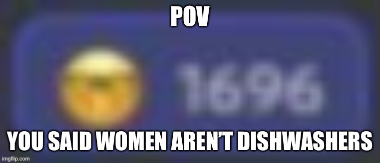 POV; YOU SAID WOMEN AREN’T DISHWASHERS | made w/ Imgflip meme maker