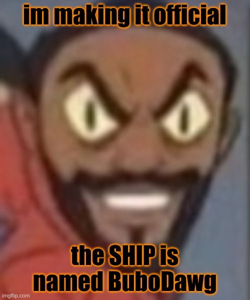 goofy ass | im making it official; the SHIP is named BuboDawg | image tagged in goofy ass | made w/ Imgflip meme maker