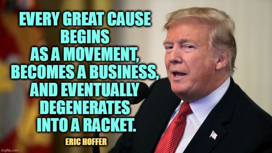Our Racketeer-in-Chief | EVERY GREAT CAUSE 
BEGINS 
AS A MOVEMENT, 
BECOMES A BUSINESS, 
AND EVENTUALLY 
DEGENERATES 
INTO A RACKET. ERIC HOFFER | image tagged in don the con calculates - trump eye slide,trump,criminal,crime,greedy,con man | made w/ Imgflip meme maker