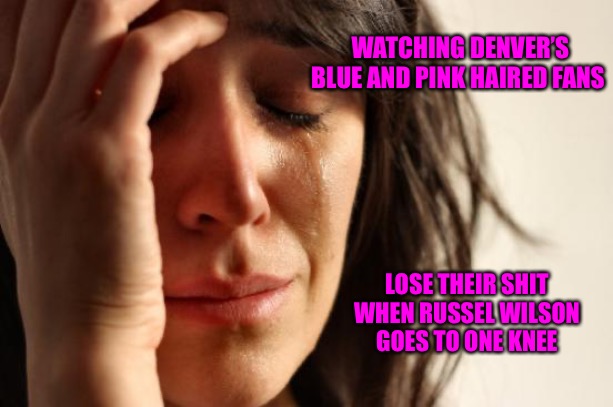 The Mainline | WATCHING DENVER’S BLUE AND PINK HAIRED FANS; LOSE THEIR SHIT WHEN RUSSEL WILSON GOES TO ONE KNEE | image tagged in first world problems,denver broncos,russell wilson,choke,angry sjw,political humor | made w/ Imgflip meme maker