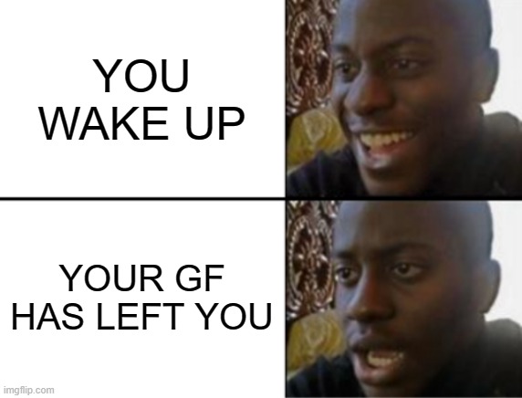 Oh yeah! Oh no... | YOU WAKE UP; YOUR GF HAS LEFT YOU | image tagged in oh yeah oh no,sad,sad but true,true story,guess i'll die | made w/ Imgflip meme maker