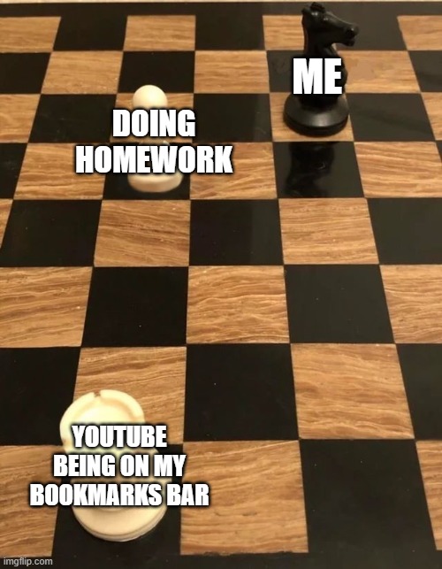 sigh | ME; DOING HOMEWORK; YOUTUBE BEING ON MY BOOKMARKS BAR | image tagged in chess knight pawn rook,homework | made w/ Imgflip meme maker