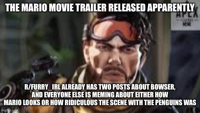 The penguins were hilarious | THE MARIO MOVIE TRAILER RELEASED APPARENTLY; R/FURRY_IRL ALREADY HAS TWO POSTS ABOUT BOWSER, AND EVERYONE ELSE IS MEMING ABOUT EITHER HOW MARIO LOOKS OR HOW RIDICULOUS THE SCENE WITH THE PENGUINS WAS | made w/ Imgflip meme maker