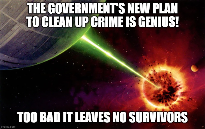 Death star firing | THE GOVERNMENT'S NEW PLAN TO CLEAN UP CRIME IS GENIUS! TOO BAD IT LEAVES NO SURVIVORS | image tagged in death star firing | made w/ Imgflip meme maker