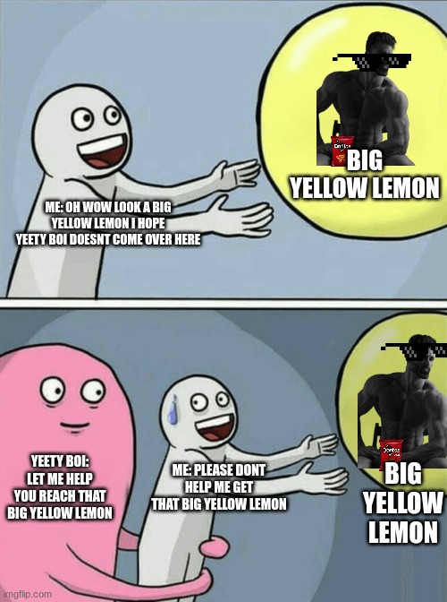 Big yellow gamer lemon | BIG YELLOW LEMON; ME: OH WOW LOOK A BIG YELLOW LEMON I HOPE YEETY BOI DOESNT COME OVER HERE; YEETY BOI: LET ME HELP YOU REACH THAT BIG YELLOW LEMON; BIG YELLOW LEMON; ME: PLEASE DONT HELP ME GET THAT BIG YELLOW LEMON | image tagged in memes,running away balloon | made w/ Imgflip meme maker