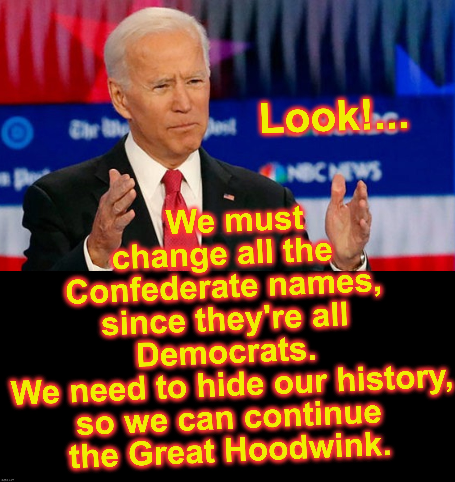 We must change all the Confederate names, since they're all Democrats.
 We need to hide our history, so we can continue the Great Hoodwink. Look!... | image tagged in quid pro joe biden,black box | made w/ Imgflip meme maker