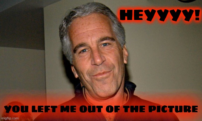 Jeffrey Epstein | HEYYYY! YOU LEFT ME OUT OF THE PICTURE | image tagged in jeffrey epstein | made w/ Imgflip meme maker