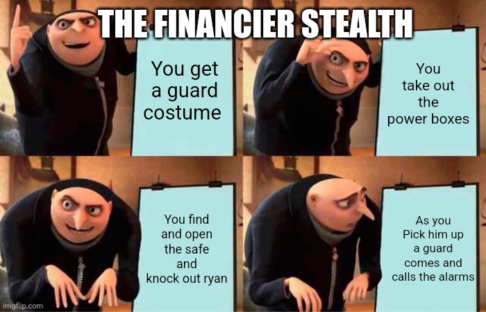 most of the time I grind for money using that Map and always do it without the alarms going off | THE FINANCIER STEALTH; You get a guard costume; You take out the power boxes; As you Pick him up a guard comes and calls the alarms; You find and open the safe and knock out ryan | image tagged in memes,gru's plan | made w/ Imgflip meme maker