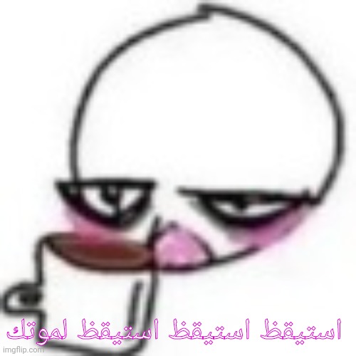 Me to everybody: | استيقظ استيقظ استيقظ لموتك | made w/ Imgflip meme maker