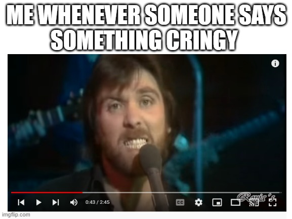 I paused my music video...and this was born | ME WHENEVER SOMEONE SAYS
SOMETHING CRINGY | image tagged in cringe,blank white template | made w/ Imgflip meme maker