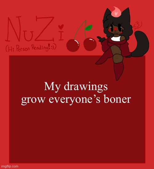 NuZi Announcement!! | My drawings grow everyone’s boner | image tagged in nuzi announcement | made w/ Imgflip meme maker