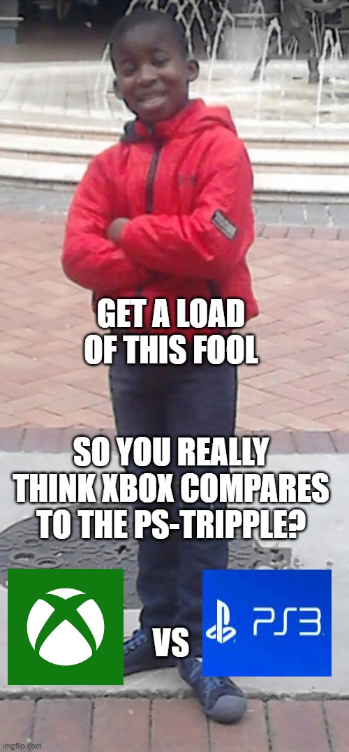 Haha/Oh dam | GET A LOAD OF THIS FOOL; SO YOU REALLY THINK XBOX COMPARES TO THE PS-TRIPPLE? VS | image tagged in haha/oh dam | made w/ Imgflip meme maker