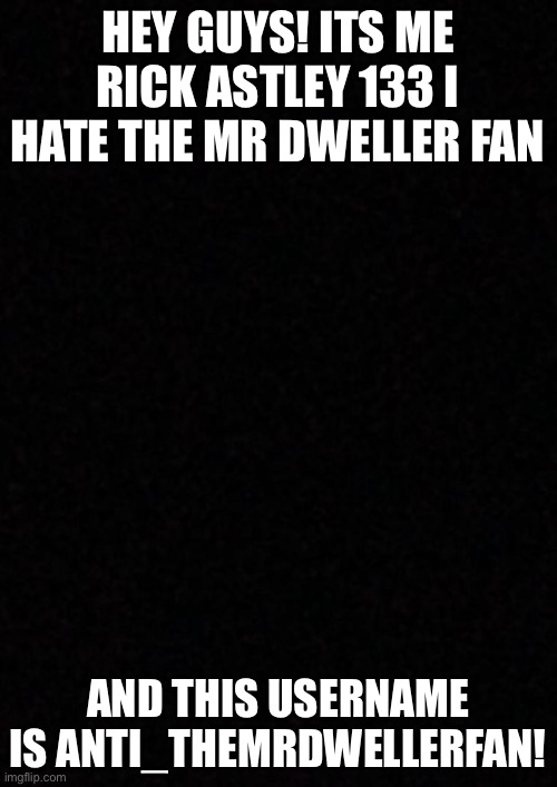 To MrDweller Haters | HEY GUYS! ITS ME RICK ASTLEY 133 I HATE THE MR DWELLER FAN; AND THIS USERNAME IS ANTI_THEMRDWELLERFAN! | image tagged in blank | made w/ Imgflip meme maker
