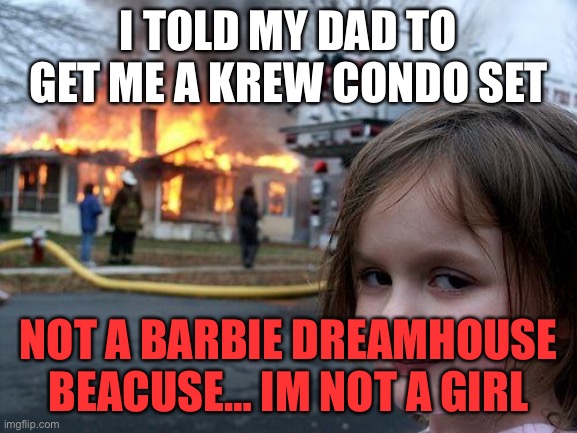 Disaster Girl Meme | I TOLD MY DAD TO GET ME A KREW CONDO SET NOT A BARBIE DREAMHOUSE BEACUSE… IM NOT A GIRL | image tagged in memes,disaster girl | made w/ Imgflip meme maker