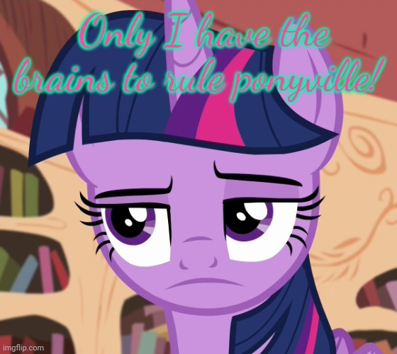 Unamused Twilight Sparkle (MLP) | Only I have the brains to rule ponyville! | image tagged in unamused twilight sparkle mlp | made w/ Imgflip meme maker