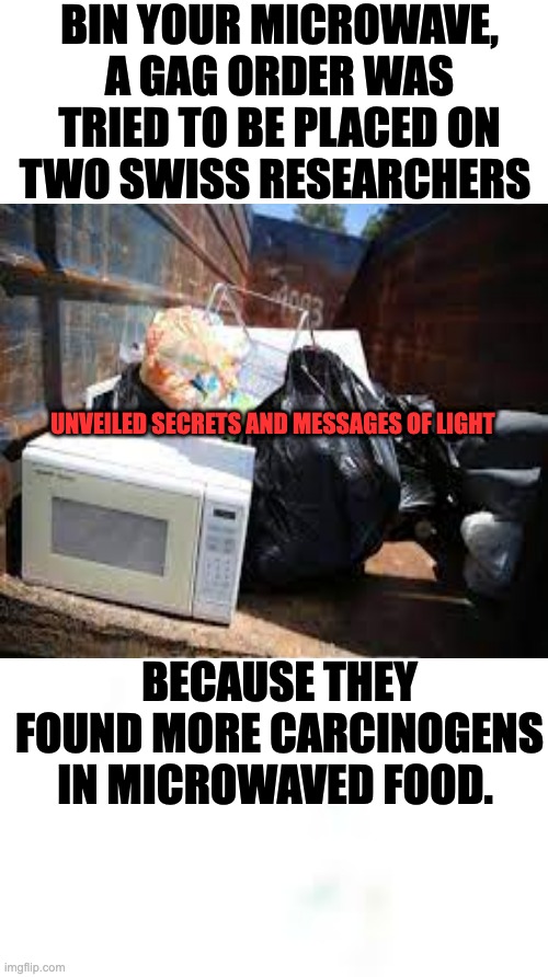 CARCINOGEN | BIN YOUR MICROWAVE, A GAG ORDER WAS TRIED TO BE PLACED ON TWO SWISS RESEARCHERS; UNVEILED SECRETS AND MESSAGES OF LIGHT; BECAUSE THEY FOUND MORE CARCINOGENS IN MICROWAVED FOOD. | image tagged in microwave | made w/ Imgflip meme maker