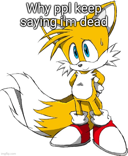 Why ppl keep saying i'm dead | image tagged in tails | made w/ Imgflip meme maker
