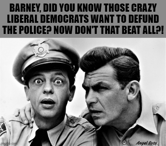 Andy and Barney | BARNEY, DID YOU KNOW THOSE CRAZY
LIBERAL DEMOCRATS WANT TO DEFUND
THE POLICE? NOW DON'T THAT BEAT ALL?! Angel Soto | image tagged in andy griffith,barney fife,liberal,democrats,defund the police,crazy | made w/ Imgflip meme maker