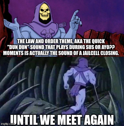 he man skeleton advices | THE LAW AND ORDER THEME, AKA THE QUICK "DUN DUN" SOUND THAT PLAYS DURING SUS OR AYO?? MOMENTS IS ACTUALLY THE SOUND OF A JAILCELL CLOSING. UNTIL WE MEET AGAIN | image tagged in he man skeleton advices | made w/ Imgflip meme maker