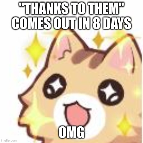 Omggggg kitty | "THANKS TO THEM" COMES OUT IN 8 DAYS; OMG | image tagged in omggggg kitty | made w/ Imgflip meme maker