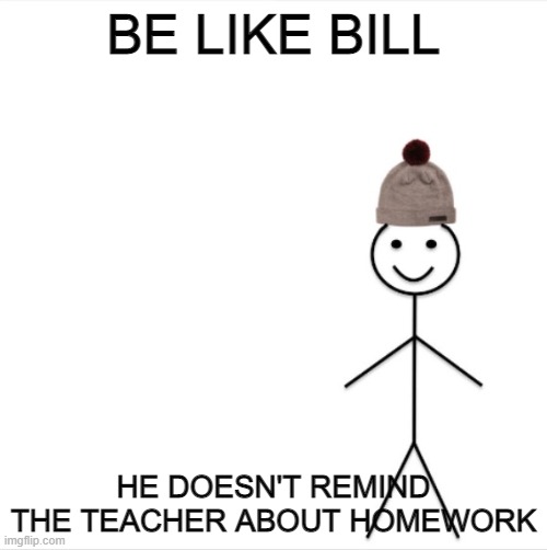 Be like bill | BE LIKE BILL; HE DOESN'T REMIND THE TEACHER ABOUT HOMEWORK | image tagged in be like bill | made w/ Imgflip meme maker