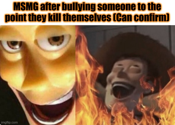 Satanic woody (no spacing) | MSMG after bullying someone to the point they kill themselves (Can confirm) | image tagged in satanic woody no spacing | made w/ Imgflip meme maker