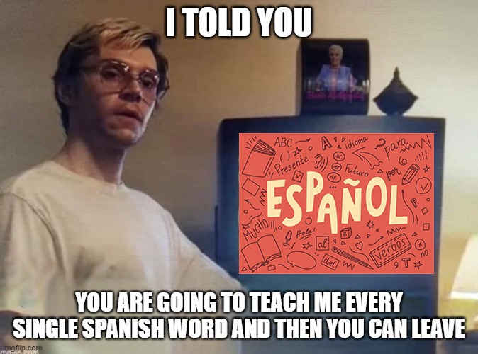 spanish | I TOLD YOU; YOU ARE GOING TO TEACH ME EVERY SINGLE SPANISH WORD AND THEN YOU CAN LEAVE | image tagged in spanish | made w/ Imgflip meme maker