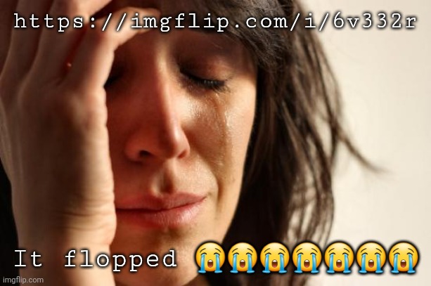 First World Problems | https://imgflip.com/i/6v332r; It flopped 😭😭😭😭😭😭😭 | image tagged in memes,first world problems | made w/ Imgflip meme maker
