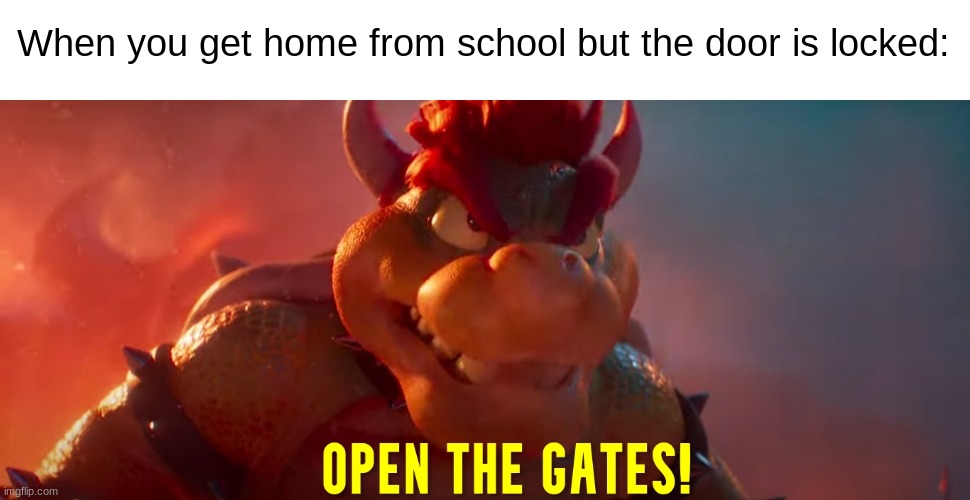 Open The Gates | When you get home from school but the door is locked: | image tagged in open the gates,bowser,mario bros movie,memes,funny,mario | made w/ Imgflip meme maker