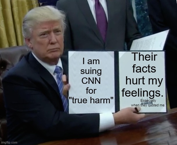 Trump Bill Signing Meme | I am suing CNN for "true harm"; Their facts hurt my feelings. Especially when they quoted me. | image tagged in memes,trump bill signing | made w/ Imgflip meme maker