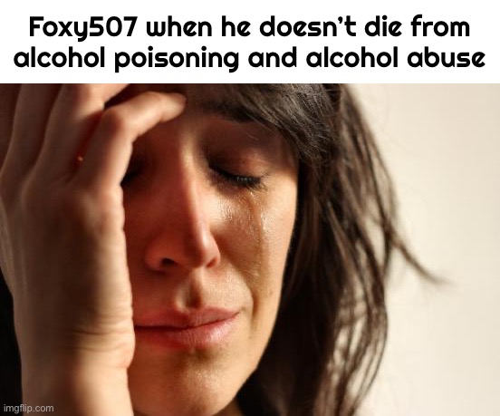 First World Problems Meme | Foxy507 when he doesn’t die from alcohol poisoning and alcohol abuse | image tagged in memes,first world problems | made w/ Imgflip meme maker
