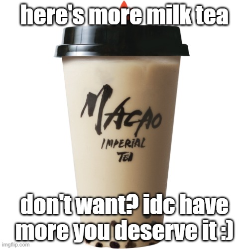 more milk tea for everybody | here's more milk tea; don't want? idc have more you deserve it :) | image tagged in macao milk tea | made w/ Imgflip meme maker