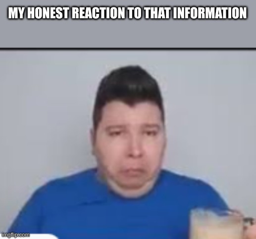 MY HONEST REACTION TO THAT INFORMATION | made w/ Imgflip meme maker