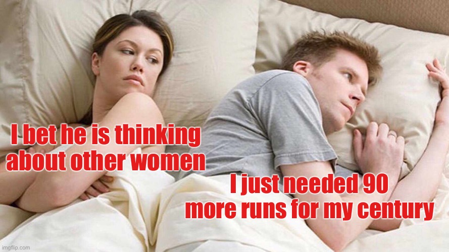 I Bet He's Thinking About Other Women | I bet he is thinking about other women; I just needed 90 more runs for my century | image tagged in memes,i bet he's thinking about other women,cricket,sports | made w/ Imgflip meme maker