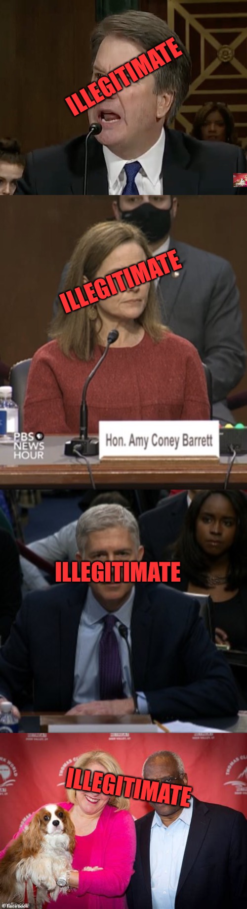 ILLEGITIMATE; ILLEGITIMATE; ILLEGITIMATE; ILLEGITIMATE | image tagged in raging kavanaugh,amy c barrett,judge gorsuch,clarence and ginny thomas the dog is the smartest of the three | made w/ Imgflip meme maker