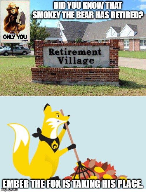 I just found this out earlier today. | DID YOU KNOW THAT SMOKEY THE BEAR HAS RETIRED? EMBER THE FOX IS TAKING HIS PLACE. | image tagged in retirement home,huh,memes,information | made w/ Imgflip meme maker