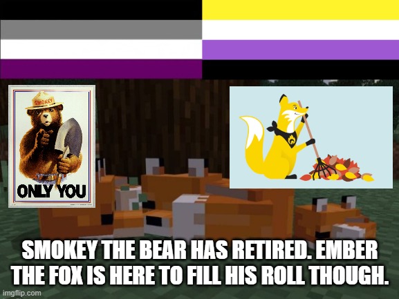 I just found this out hours ago. | SMOKEY THE BEAR HAS RETIRED. EMBER THE FOX IS HERE TO FILL HIS ROLL THOUGH. | image tagged in memes,huh | made w/ Imgflip meme maker