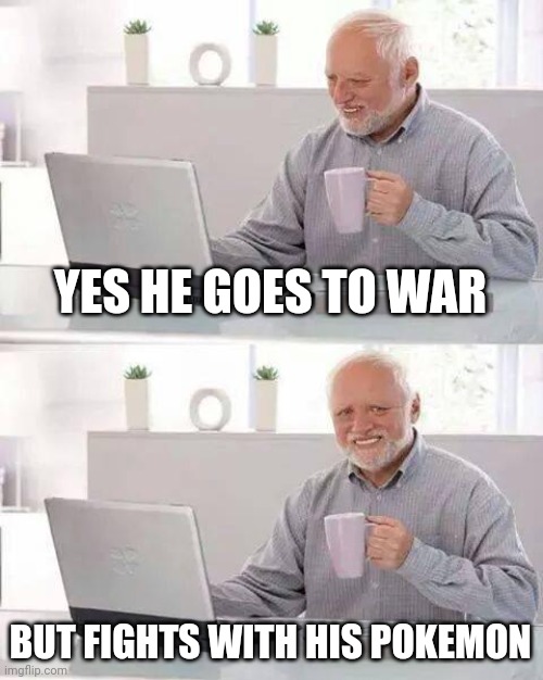 Hide the Pain Harold Meme | YES HE GOES TO WAR BUT FIGHTS WITH HIS POKEMON | image tagged in memes,hide the pain harold | made w/ Imgflip meme maker