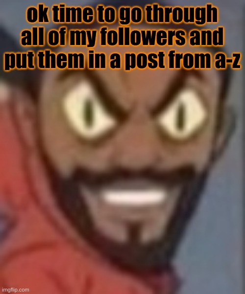 goofy ass | ok time to go through all of my followers and put them in a post from a-z | image tagged in goofy ass | made w/ Imgflip meme maker