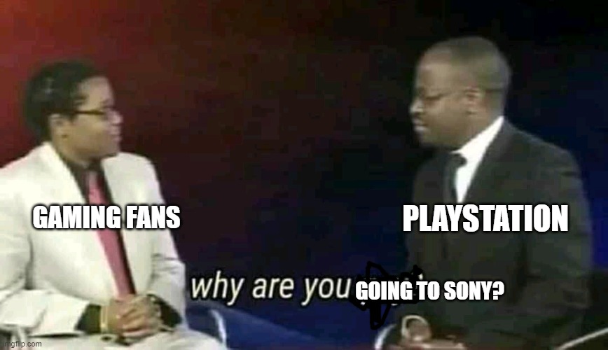 Sony after realizing that it has a game release in late  2000s | PLAYSTATION; GAMING FANS; GOING TO SONY? | image tagged in why are you gay,memes | made w/ Imgflip meme maker