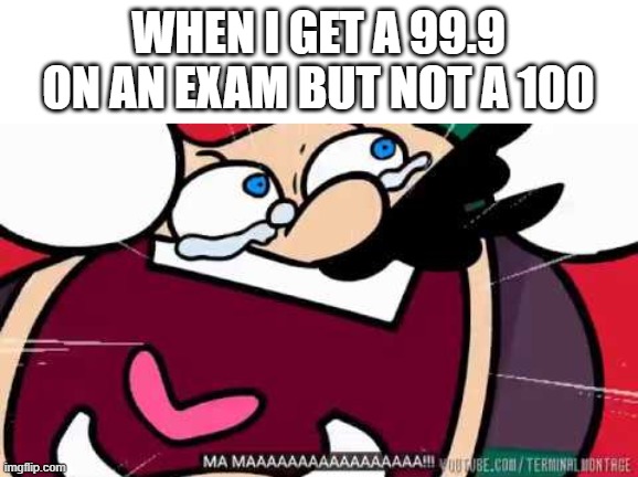 NOT THIS TIME ALSO | WHEN I GET A 99.9 ON AN EXAM BUT NOT A 100 | image tagged in exam,maaaaaaaaaaaaaaaaaa | made w/ Imgflip meme maker