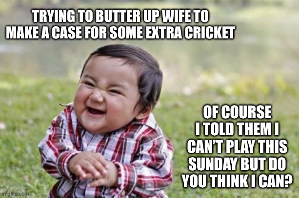 Evil Toddler | TRYING TO BUTTER UP WIFE TO MAKE A CASE FOR SOME EXTRA CRICKET; OF COURSE I TOLD THEM I CAN’T PLAY THIS SUNDAY BUT DO YOU THINK I CAN? | image tagged in memes,evil toddler,sports,cricket,love | made w/ Imgflip meme maker