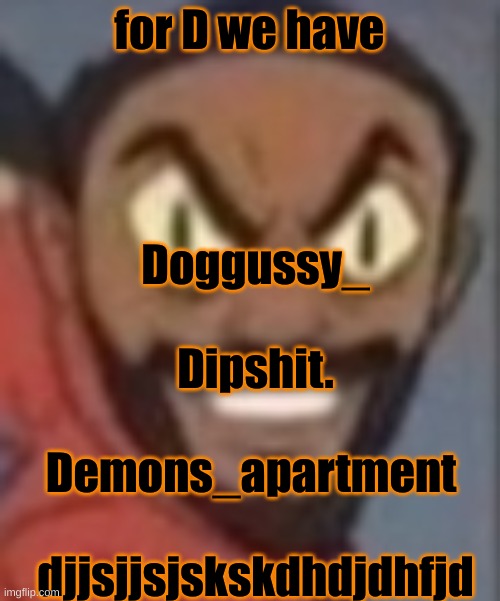 goofy ass | for D we have; Doggussy_
 
Dipshit.
 
Demons_apartment 
 
djjsjjsjskskdhdjdhfjd | image tagged in goofy ass | made w/ Imgflip meme maker