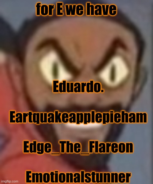 goofy ass | for E we have; Eduardo.
 
Eartquakeapplepieham
 
Edge_The_Flareon
 
Emotionalstunner | image tagged in goofy ass | made w/ Imgflip meme maker