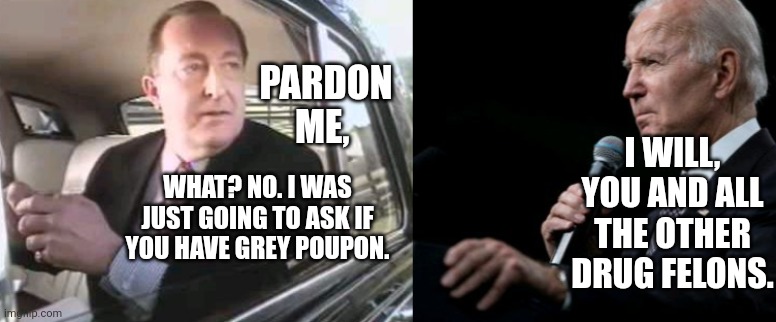 Biden Pardons Grey Poupon Guy Along With Drug Felons | PARDON ME, I WILL, YOU AND ALL THE OTHER DRUG FELONS. WHAT? NO. I WAS JUST GOING TO ASK IF YOU HAVE GREY POUPON. | image tagged in biden,pardon,mustard,drugs,marijuana,crime | made w/ Imgflip meme maker