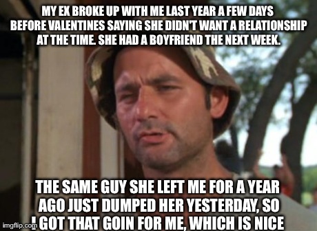 So I Got That Goin For Me Which Is Nice | MY EX BROKE UP WITH ME LAST YEAR A FEW DAYS BEFORE VALENTINES SAYING SHE DIDN'T WANT A RELATIONSHIP AT THE TIME. SHE HAD A BOYFRIEND THE NEX | image tagged in memes,so i got that goin for me which is nice | made w/ Imgflip meme maker