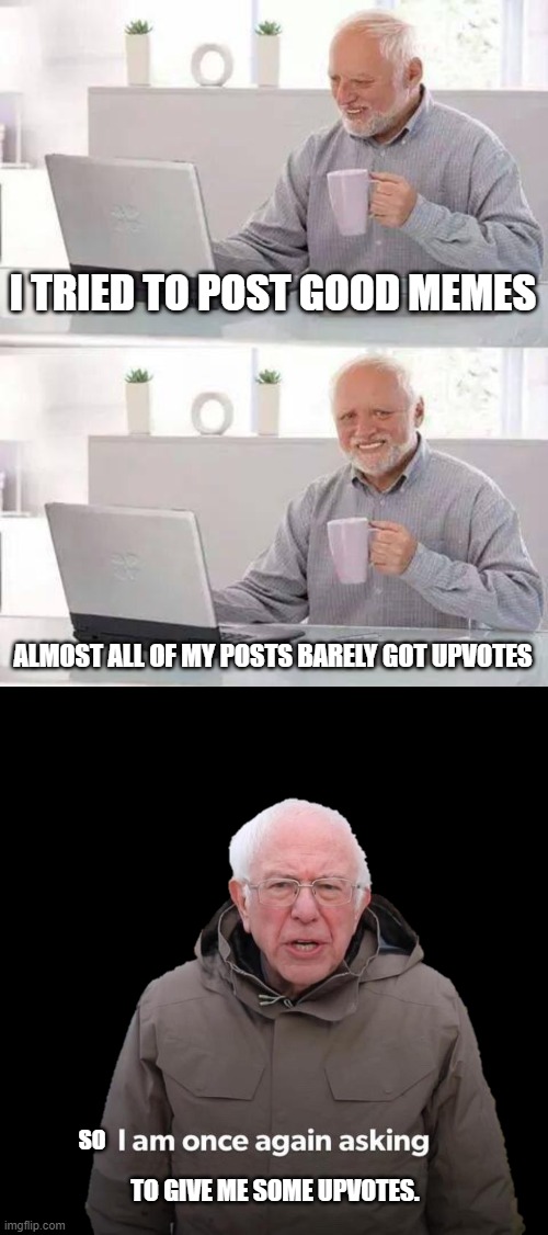 Upvote beggars be like: |  I TRIED TO POST GOOD MEMES; ALMOST ALL OF MY POSTS BARELY GOT UPVOTES; SO; TO GIVE ME SOME UPVOTES. | image tagged in memes,hide the pain harold,bernie i am once again asking for your support,lol so funny,xd | made w/ Imgflip meme maker