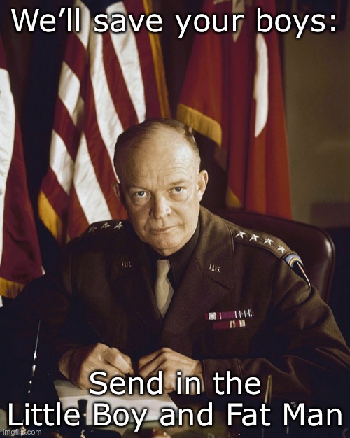 Eisenhower | We’ll save your boys:; Send in the Little Boy and Fat Man | image tagged in eisenhower | made w/ Imgflip meme maker