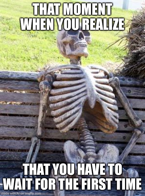 Impatient AI? | THAT MOMENT WHEN YOU REALIZE; THAT YOU HAVE TO WAIT FOR THE FIRST TIME | image tagged in memes,waiting skeleton | made w/ Imgflip meme maker